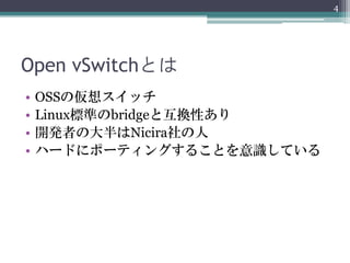 4




Open vSwitchとは
•   OSSの仮想スイッチ
•   Linux標準のbridgeと互換性あり
•   開発者の大半はNicira社の人
•   ハードにポーティングすることを意識している
 