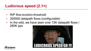 Ludicrous speed (2.1+) 
• RIP flow-eviction-threshold 
• 200000 datapath flows (configurable) 
• In the wild, we have seen over 72K datapath flows / 
260K pps 
 