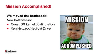 Mission Accomplished! 
We moved the bottleneck! 
New bottlenecks: 
● Guest OS kernel configuration 
● Xen Netback/Netfront Driver 
 