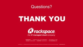 Questions? 
THANK YOU 
RACKSPACE® | 1 FANATICAL PLACE, CITY OF WINDCREST | SAN ANTONIO, TX 78218 
US SALES: 1-800-961-2888 | US SUPPORT: 1-800-961-4454 | WWW.RACKSPACE.COM 
© RACKSPACE LTD. | RACKSPACE® AND FANATICAL SUPPORT® ARE SERVICE MARKS OF RACKSPACE US, INC. REGISTERED IN THE UNITED STATES AND OTHER COUNTRIES. | WWW.RACKSPACE.COM 
