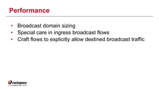 Performance 
• Broadcast domain sizing 
• Special care in ingress broadcast flows 
• Craft flows to explicitly allow destined broadcast traffic 
 