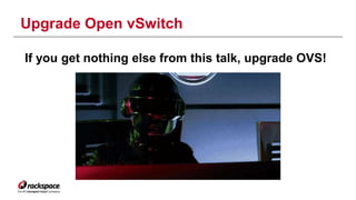 Upgrade Open vSwitch 
If you get nothing else from this talk, upgrade OVS! 
 