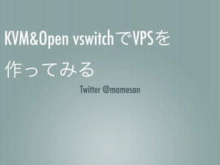 KVM&Open vswitchでVPSを
作ってみる
         Twitter @mamesan
 