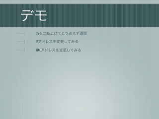 デモ
 OSを立ち上げてとりあえず通信

 IPアドレスを変更してみる

 MACアドレスを変更してみる
 