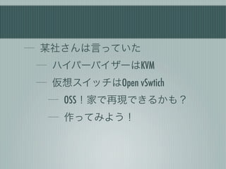 某社さんは言っていた
 ハイパーバイザーはKVM
 仮想スイッチはOpen vSwtich
   OSS！家で再現できるかも？
   作ってみよう！
 
