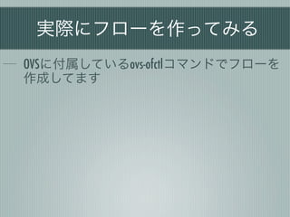 実際にフローを作ってみる
OVSに付属しているovs-ofctlコマンドでフローを
作成してます
 