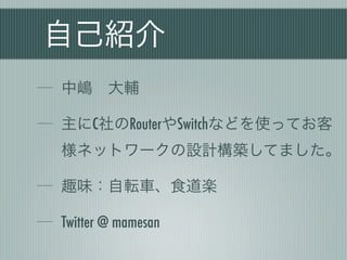 自己紹介
中嶋 大輔

主にC社のRouterやSwitchなどを使ってお客
様ネットワークの設計構築してました。

趣味：自転車、食道楽

Twitter @ mamesan
 
