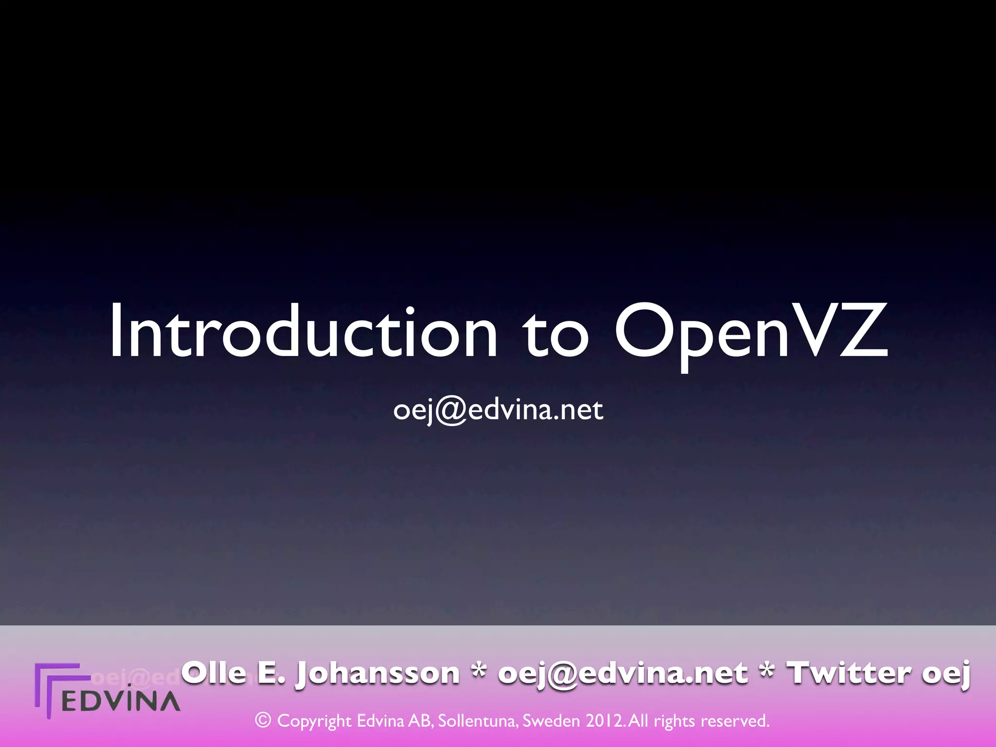 Introduction to OpenVZ
                             oej@edvina.net




      Olle E.
oej@edvina.net   Johansson * oej@edvina.net * Twitter oej
           © Copyright Edvina AB, Sollentuna, Sweden 2012. All rights reserved.
 