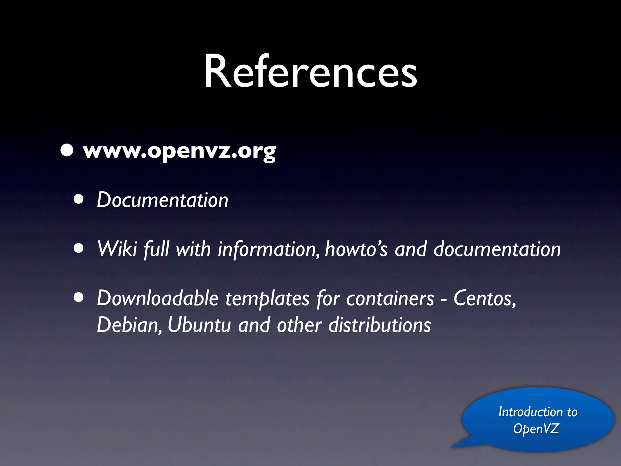 References
• www.openvz.org
 • Documentation
 • Wiki full with information, howto’s and documentation
 • Downloadable templates for containers - Centos,
    Debian, Ubuntu and other distributions


                                                 Introduction to
                                                    OpenVZ
 