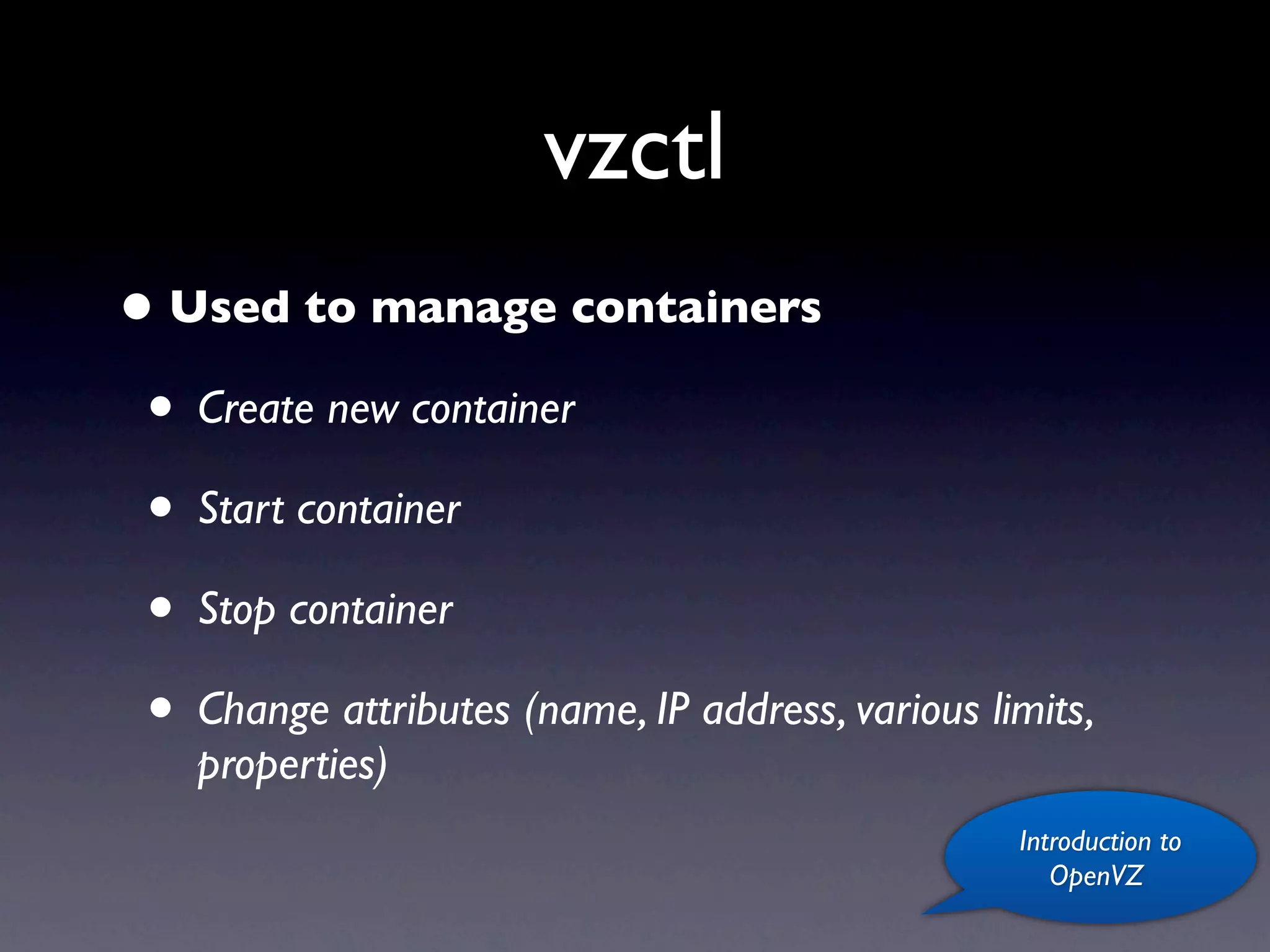 vzctl
• Used to manage containers
 • Create new container
 • Start container
 • Stop container
 • Change attributes (name, IP address, various limits,
    properties)
                                                  Introduction to
                                                     OpenVZ
 
