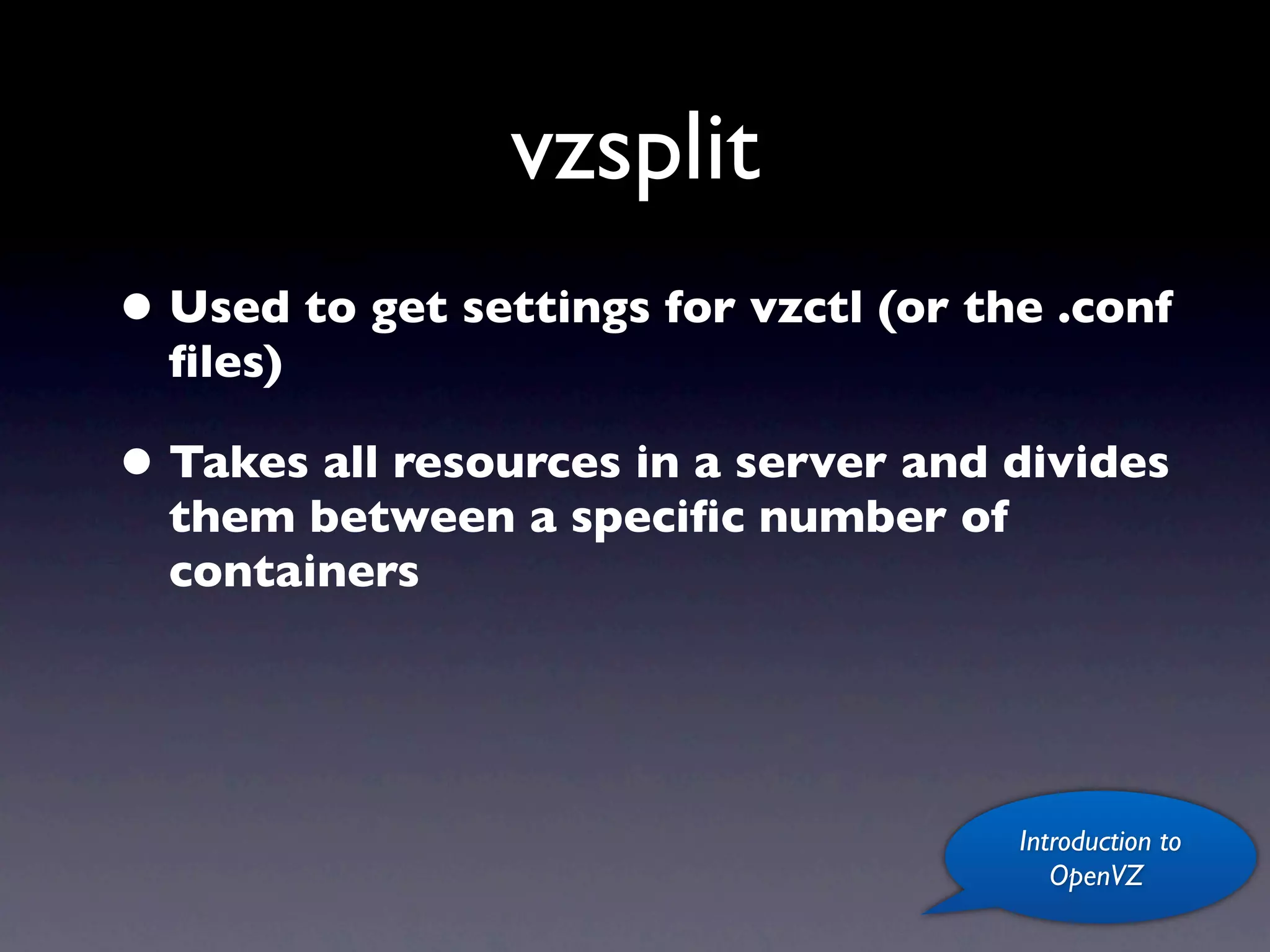 vzsplit
• Used to get settings for vzctl (or the .conf
  ﬁles)

• Takes all resources in a server and divides
  them between a speciﬁc number of
  containers




                                       Introduction to
                                          OpenVZ
 