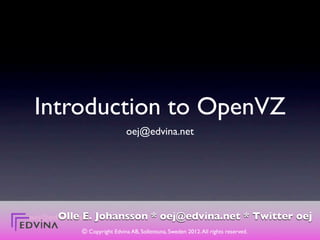 Introduction to OpenVZ
                             oej@edvina.net




      Olle E.
oej@edvina.net   Johansson * oej@edvina.net * Twitter oej
           © Copyright Edvina AB, Sollentuna, Sweden 2012. All rights reserved.
 