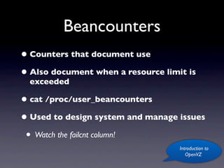 Beancounters
• Counters that document use
• Also document when a resource limit is
  exceeded

• cat /proc/user_beancounters
• Used to design system and manage issues
 • Watch the failcnt column!
                                    Introduction to
                                       OpenVZ
 