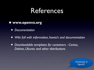 References
• www.openvz.org
 • Documentation
 • Wiki full with information, howto’s and documentation
 • Downloadable templates for containers - Centos,
    Debian, Ubuntu and other distributions


                                                 Introduction to
                                                    OpenVZ
 