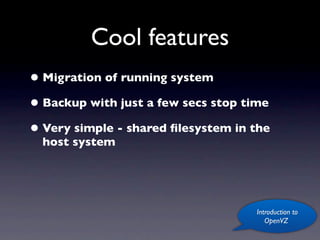 Cool features
• Migration of running system
• Backup with just a few secs stop time
• Very simple - shared ﬁlesystem in the
  host system




                                    Introduction to
                                       OpenVZ
 