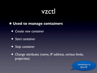 vzctl
• Used to manage containers
 • Create new container
 • Start container
 • Stop container
 • Change attributes (name, IP address, various limits,
    properties)
                                                  Introduction to
                                                     OpenVZ
 