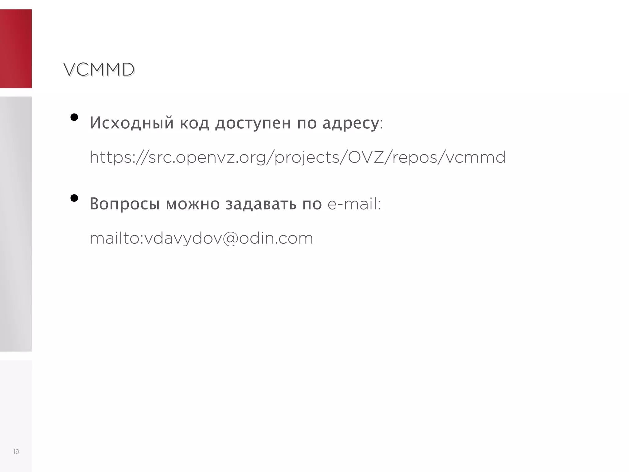 VCMMDVCMMD
●
Исходный код доступен по адресу:
https://src.openvz.org/projects/OVZ/repos/vcmmd
●
Вопросы можно задавать по e-mail:
mailto:vdavydov@odin.com
19
 