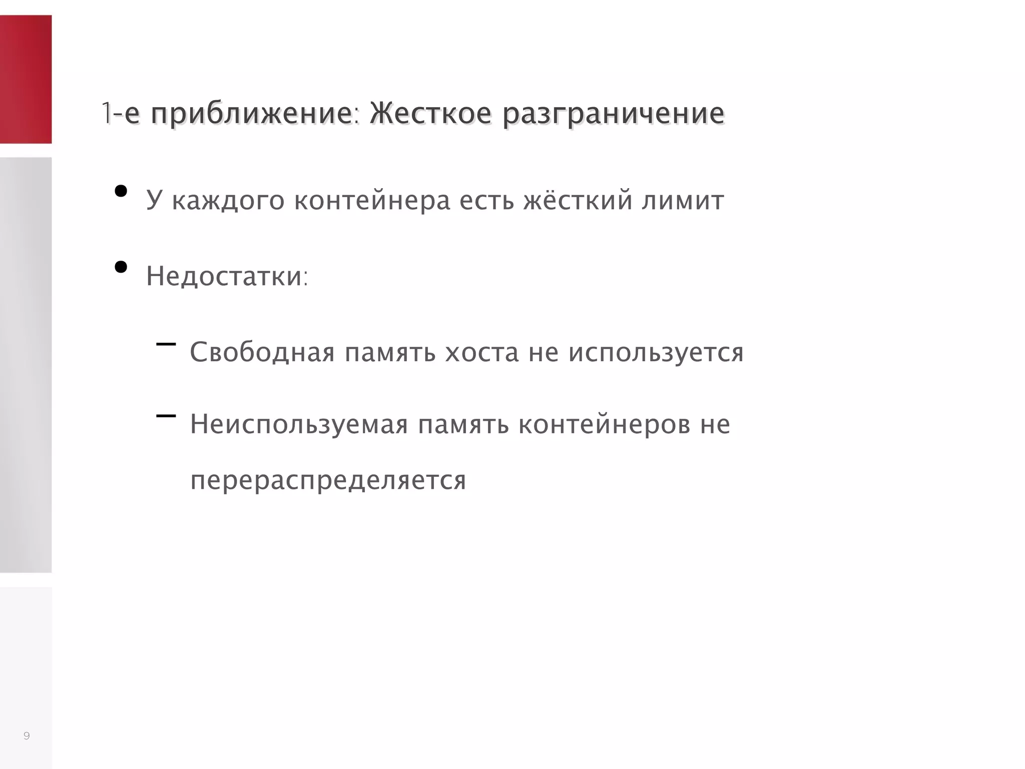1-е приближение: Жесткое разграничение1-е приближение: Жесткое разграничение
●
У каждого контейнера есть жёсткий лимит
●
Недостатки:
– Свободная память хоста не используется
– Неиспользуемая память контейнеров не
перераспределяется
9
 
