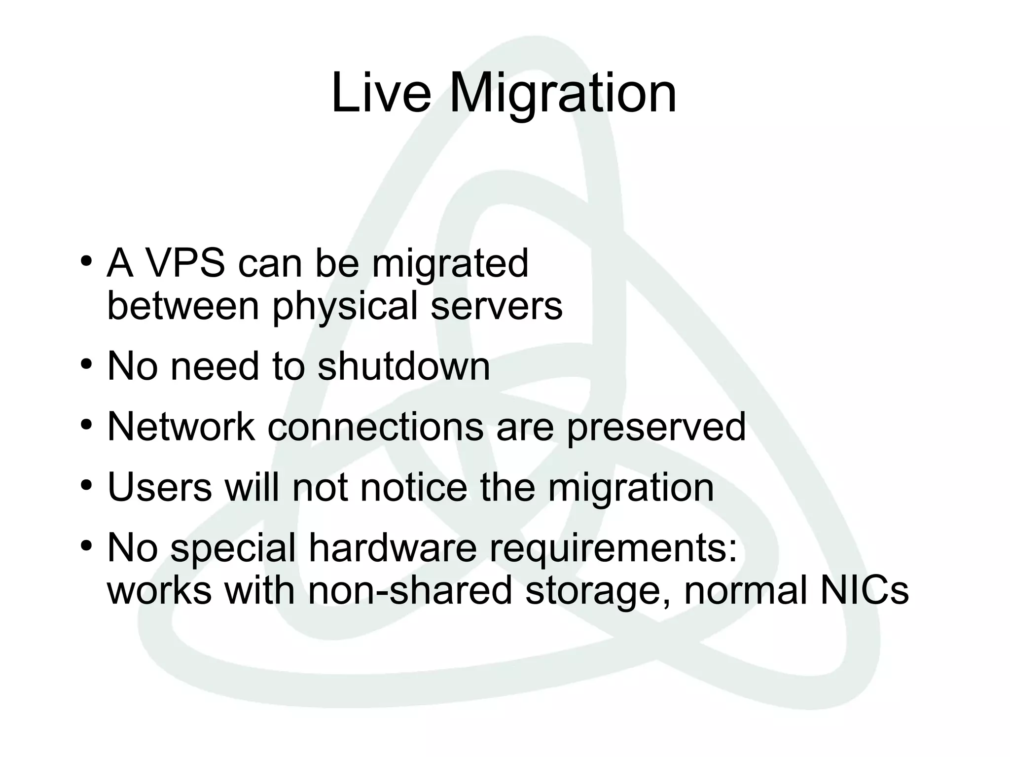 Live Migration
●
A VPS can be migrated
between physical servers
●
No need to shutdown
●
Network connections are preserved
●
Users will not notice the migration
●
No special hardware requirements:
works with non-shared storage, normal NICs
 