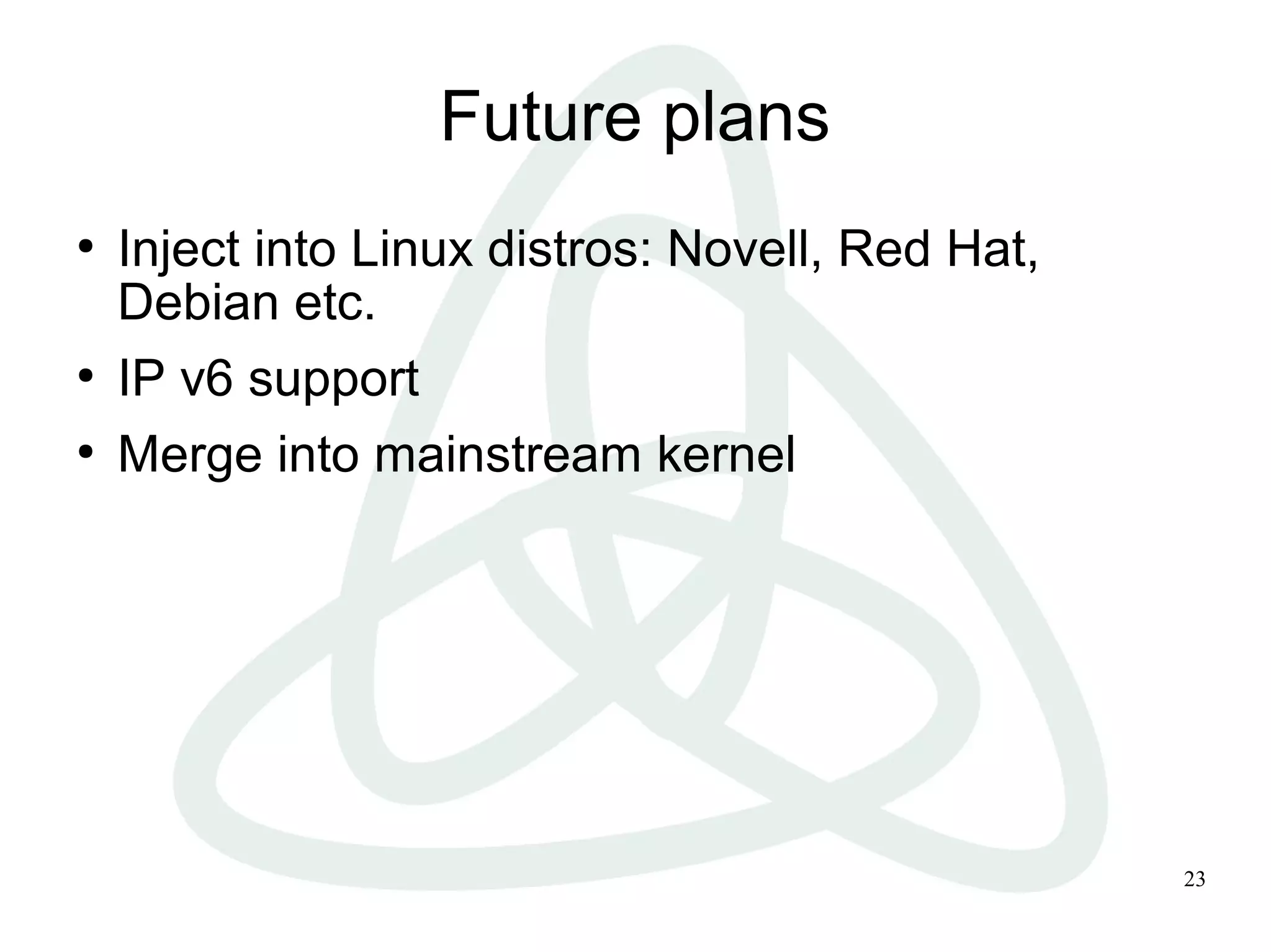 23
Future plans
●
Inject into Linux distros: Novell, Red Hat,
Debian etc.
●
IP v6 support
●
Merge into mainstream kernel
 