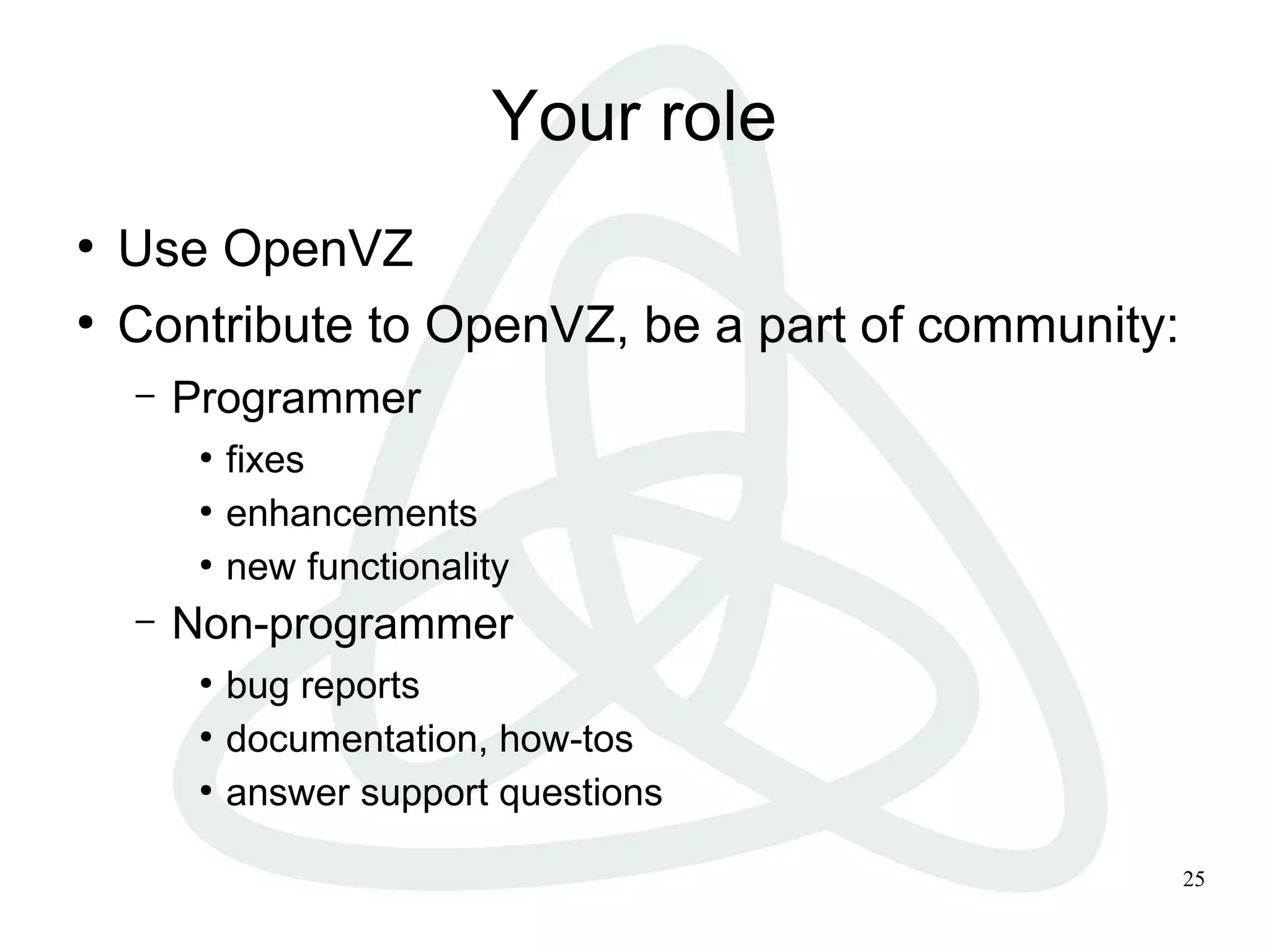 25
Your role
●
Use OpenVZ
●
Contribute to OpenVZ, be a part of community:
– Programmer
●
fixes
●
enhancements
●
new functionality
– Non-programmer
●
bug reports
●
documentation, how-tos
●
answer support questions
 