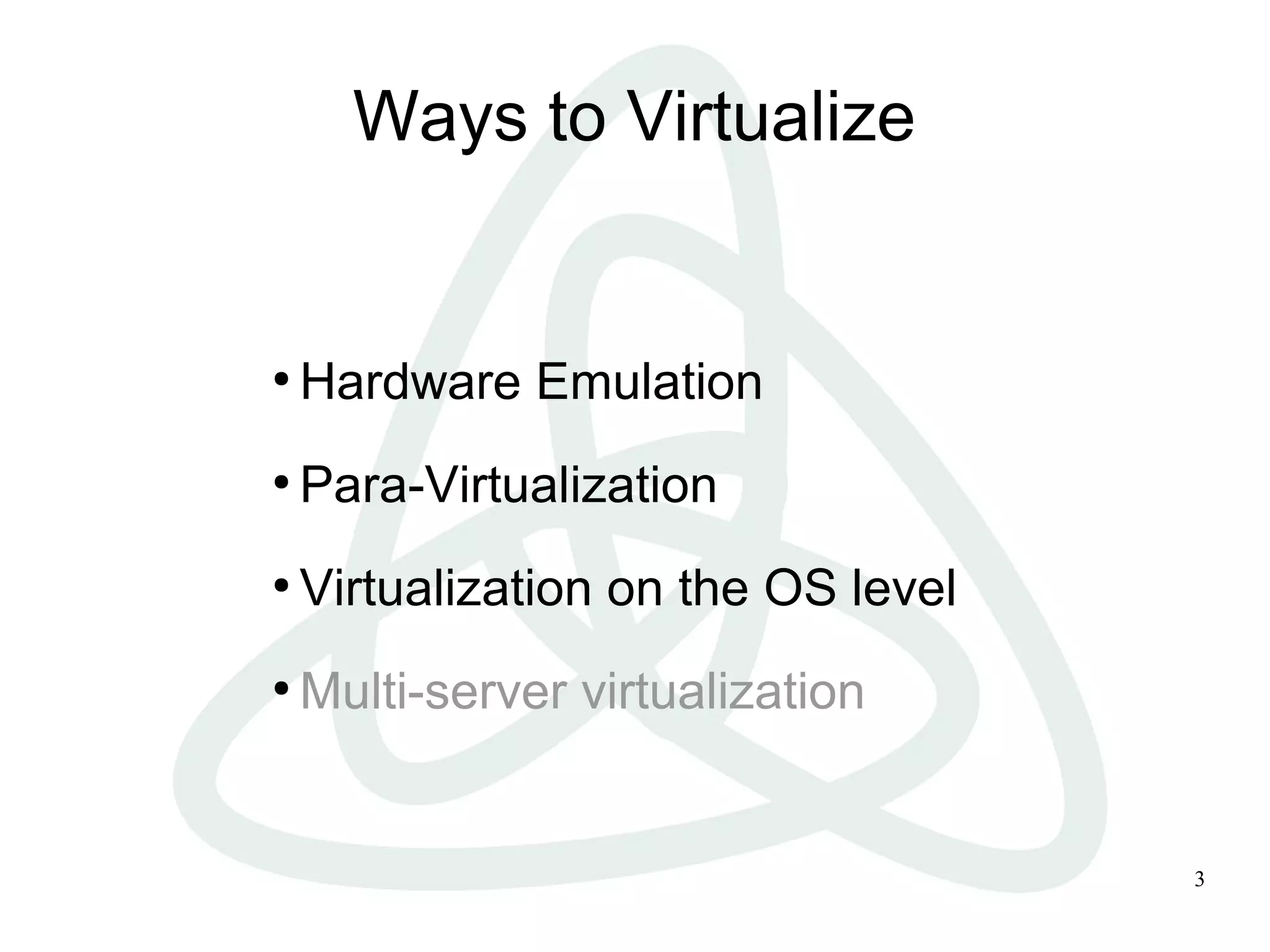 3
Ways to Virtualize
●
Hardware Emulation
●
Para-Virtualization
●
Virtualization on the OS level
●
Multi-server virtualization
 