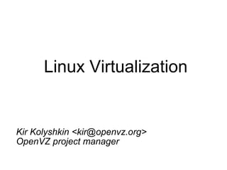Linux Virtualization
Kir Kolyshkin <kir@openvz.org>
OpenVZ project manager
 