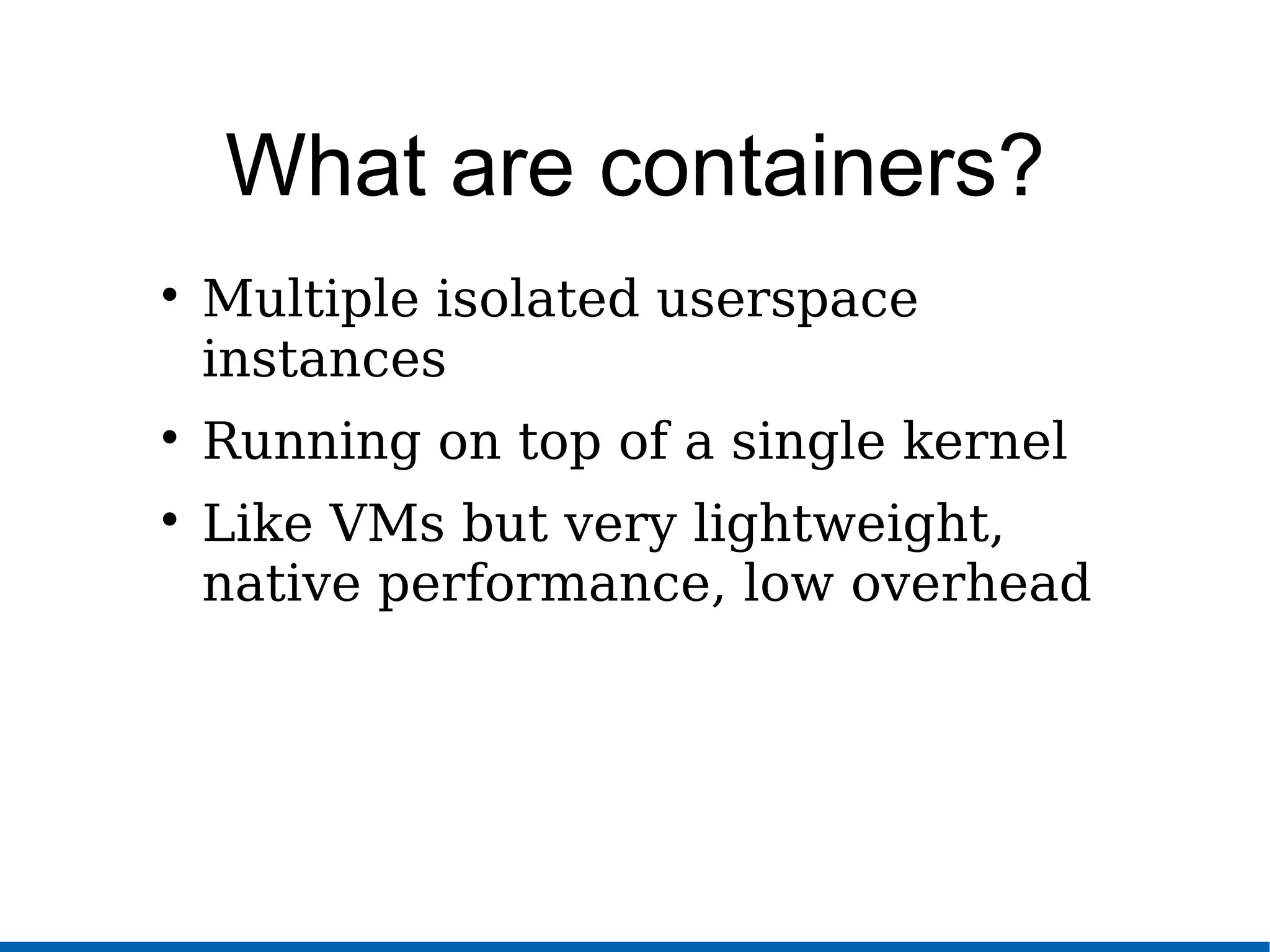 What are containers?

Multiple isolated userspace
instances

Running on top of a single kernel

Like VMs but very lightweight,
native performance, low overhead
 