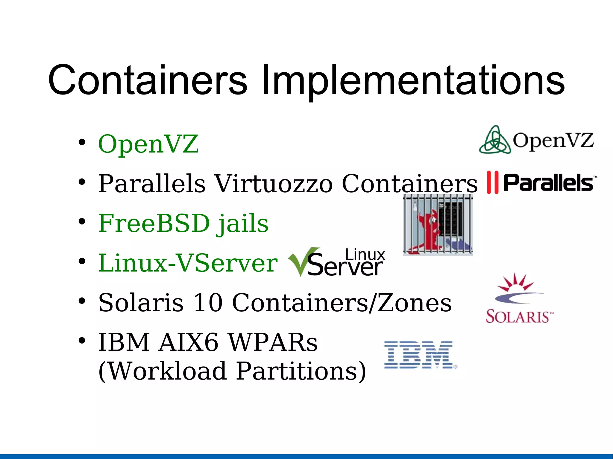 Containers Implementations

OpenVZ

Parallels Virtuozzo Containers

FreeBSD jails

Linux-VServer

Solaris 10 Containers/Zones

IBM AIX6 WPARs
(Workload Partitions)
 