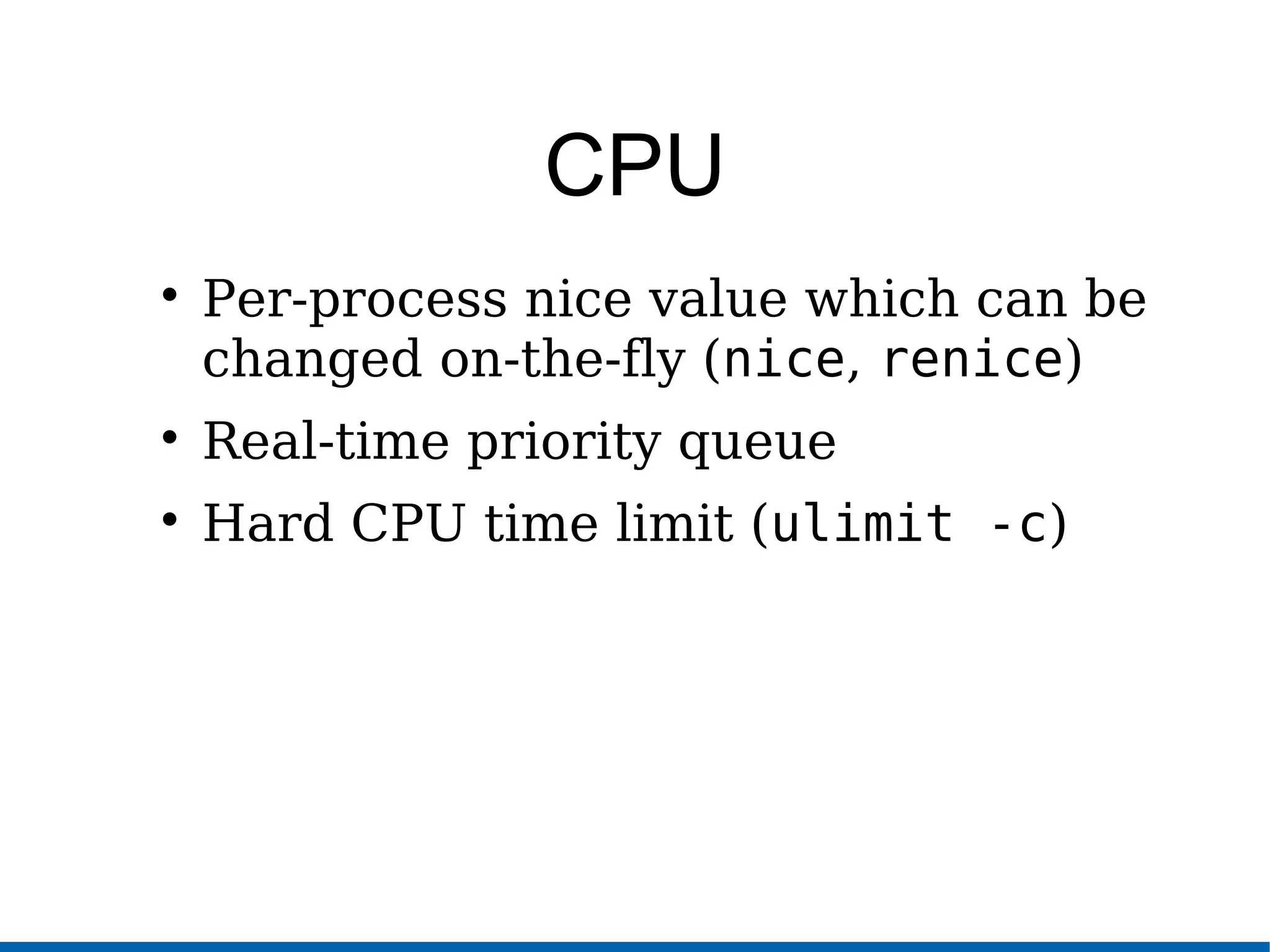 CPU

Per-process nice value which can be
changed on-the-fly (nice, renice)

Real-time priority queue

Hard CPU time limit (ulimit -c)
 
