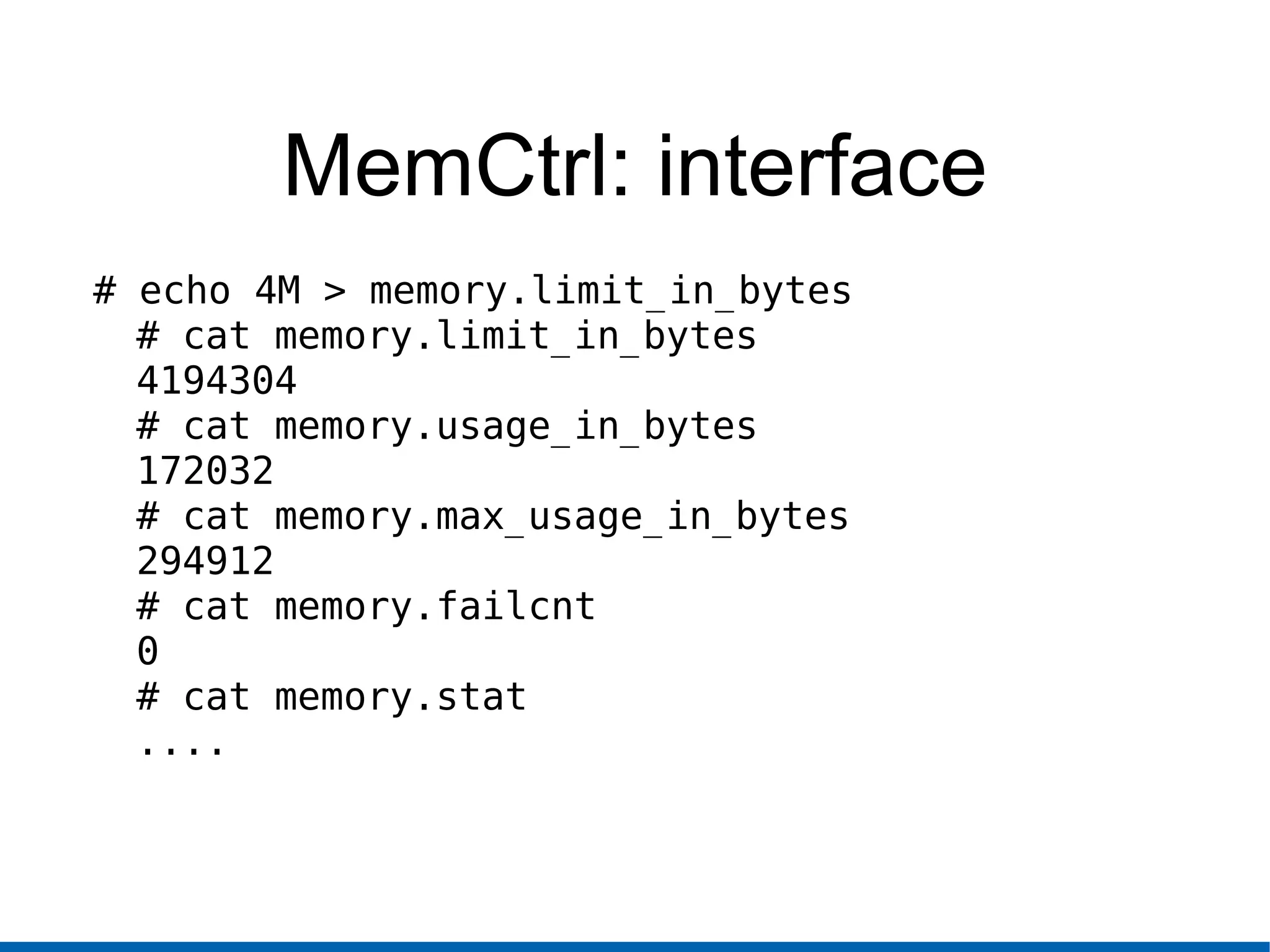 MemCtrl: interface
# echo 4M > memory.limit_in_bytes
# cat memory.limit_in_bytes
4194304
# cat memory.usage_in_bytes
172032
# cat memory.max_usage_in_bytes
294912
# cat memory.failcnt
0
# cat memory.stat
....
 
