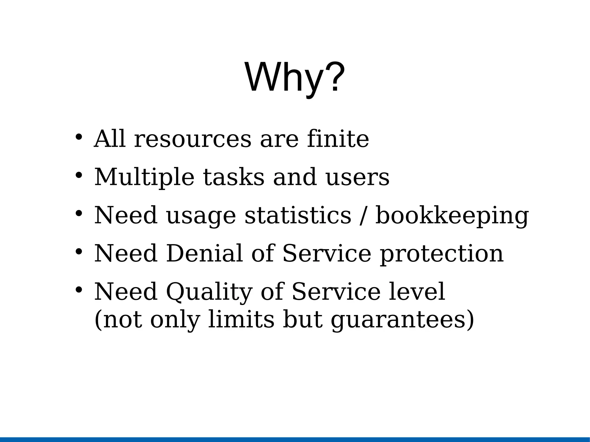 Why?

All resources are finite

Multiple tasks and users

Need usage statistics / bookkeeping

Need Denial of Service protection

Need Quality of Service level
(not only limits but guarantees)
 
