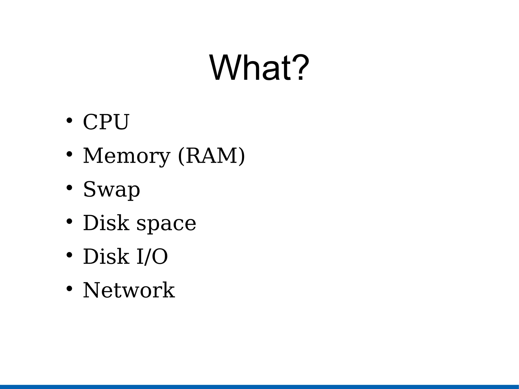 What?

CPU

Memory (RAM)

Swap

Disk space

Disk I/O

Network
 