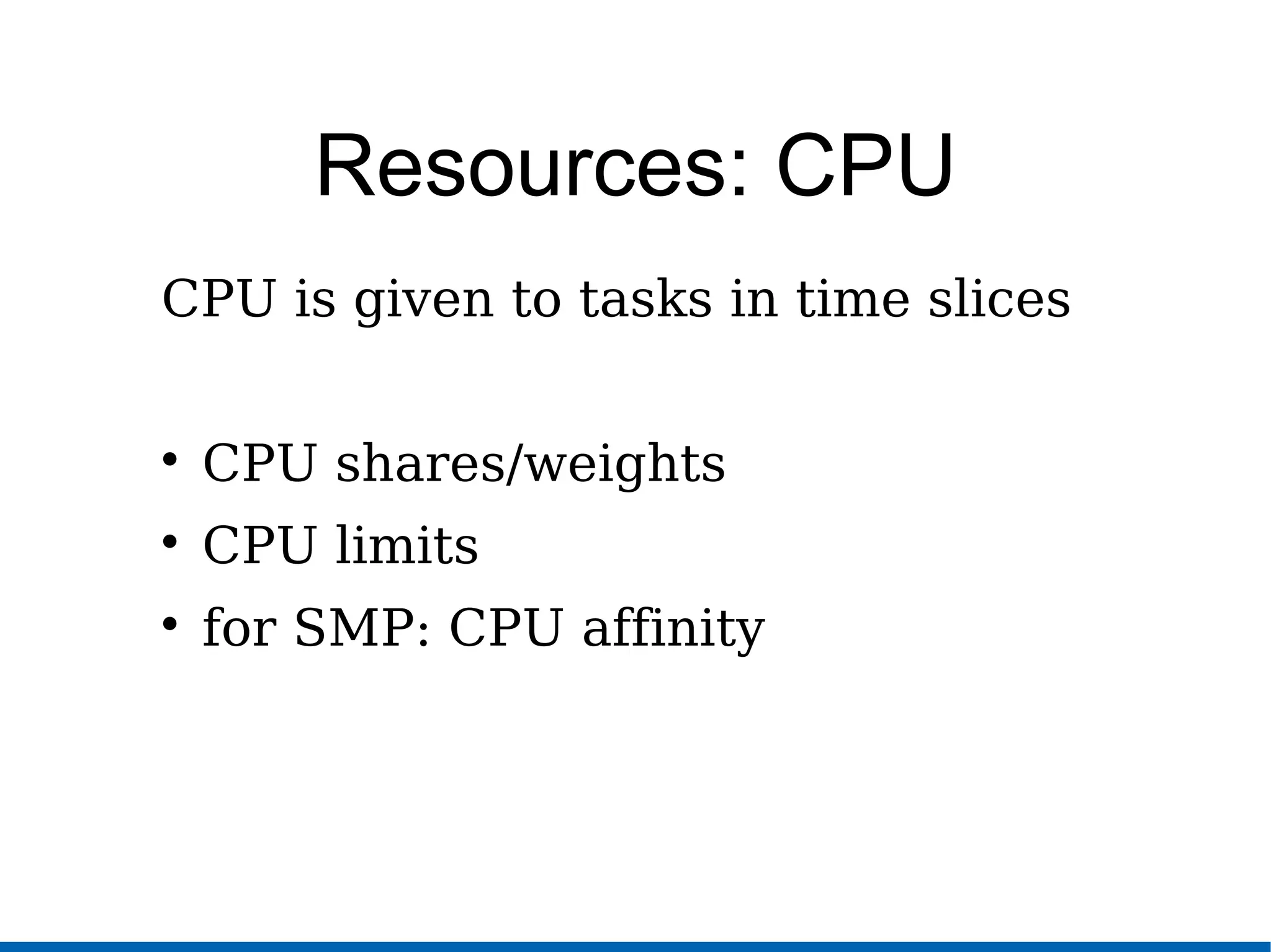 Resources: CPU
CPU is given to tasks in time slices

CPU shares/weights

CPU limits

for SMP: CPU affinity
 