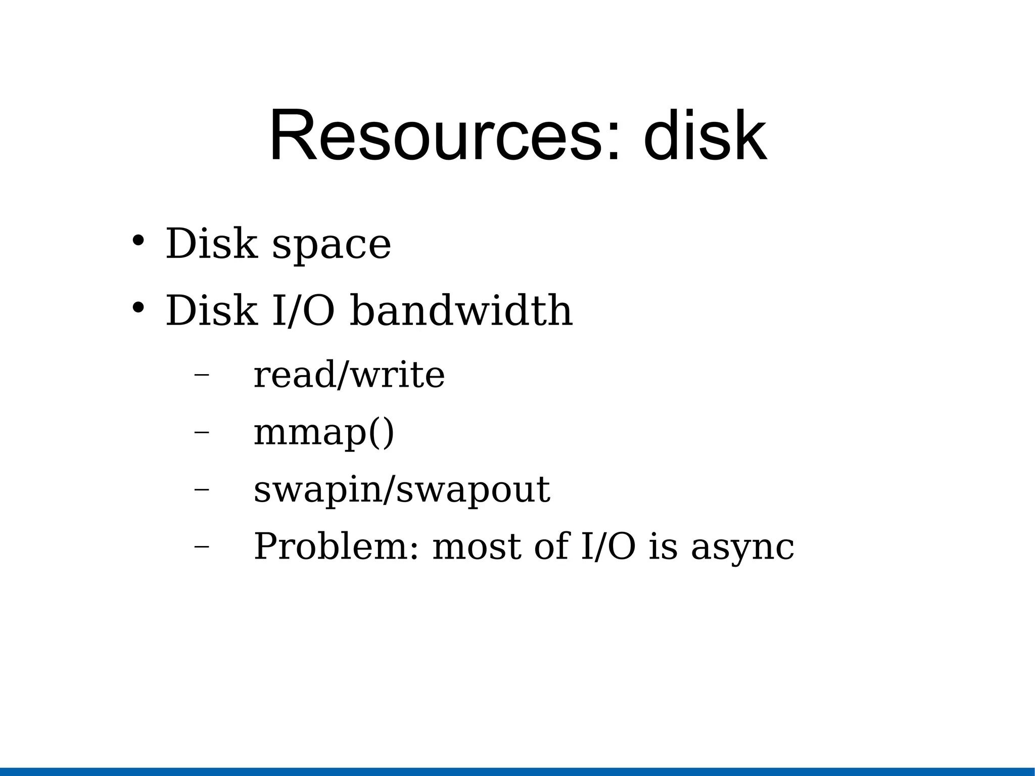 Resources: disk

Disk space

Disk I/O bandwidth
− read/write
− mmap()
− swapin/swapout
− Problem: most of I/O is async
 