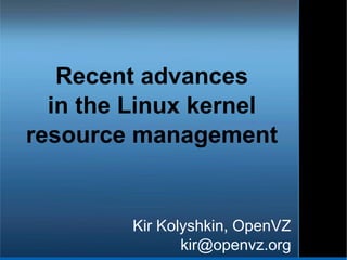 Recent advances
in the Linux kernel
resource management
Kir Kolyshkin, OpenVZ
kir@openvz.org
 