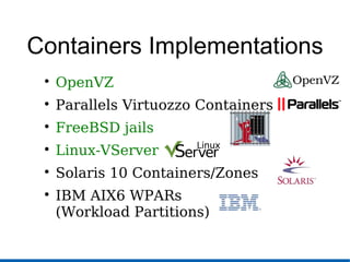 Containers Implementations

OpenVZ

Parallels Virtuozzo Containers

FreeBSD jails

Linux-VServer

Solaris 10 Containers/Zones

IBM AIX6 WPARs
(Workload Partitions)
 