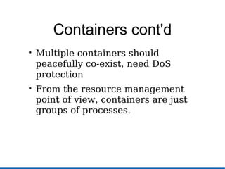 Containers cont'd

Multiple containers should
peacefully co-exist, need DoS
protection

From the resource management
point of view, containers are just
groups of processes.
 