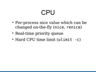 CPU

Per-process nice value which can be
changed on-the-fly (nice, renice)

Real-time priority queue

Hard CPU time limit (ulimit -c)
 