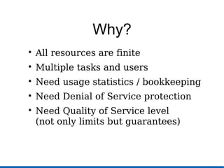 Why?

All resources are finite

Multiple tasks and users

Need usage statistics / bookkeeping

Need Denial of Service protection

Need Quality of Service level
(not only limits but guarantees)
 