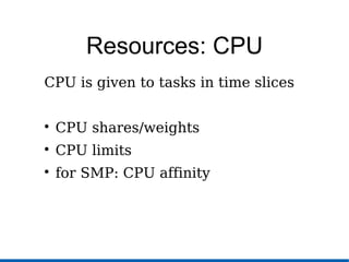 Resources: CPU
CPU is given to tasks in time slices

CPU shares/weights

CPU limits

for SMP: CPU affinity
 