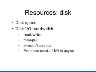 Resources: disk

Disk space

Disk I/O bandwidth
− read/write
− mmap()
− swapin/swapout
− Problem: most of I/O is async
 