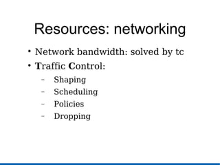 Resources: networking

Network bandwidth: solved by tc

Traffic Control:
− Shaping
− Scheduling
− Policies
− Dropping
 