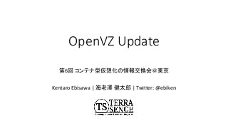 OpenVZ Update
第6回 コンテナ型仮想化の情報交換会＠東京
Kentaro Ebisawa | 海老澤 健太郎 | Twitter: @ebiken
 