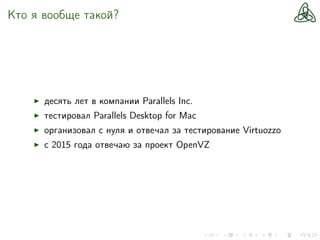 Кто я вообще такой?
десять лет в компании Parallels Inc.
тестировал Parallels Desktop for Mac
организовал с нуля и отвечал за тестирование Virtuozzo
c 2015 года отвечаю за проект OpenVZ
 