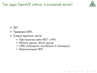 Так ядро OpenVZ сейчас в основной ветке?
Да!
Примерно 60%
Самые крупные части:
Пространства имён NET и PID
Memory cgroup, device cgroup
CRIU (Checkpoint and Restore In Userspace)
Виртуализация NFS
 