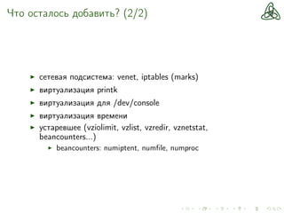 Что осталось добавить? (2/2)
cетевая подсистема: venet, iptables (marks)
виртуализация printk
виртуализация для /dev/console
виртуализация времени
устаревшее (vziolimit, vzlist, vzredir, vznetstat,
beancounters...)
beancounters: numiptent, numﬁle, numproc
 