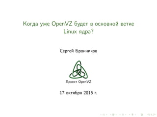 Когда уже OpenVZ будет в основной ветке
Linux ядра?
Сергей Бронников
Проект OpenVZ
17 октября 2015 г.
 