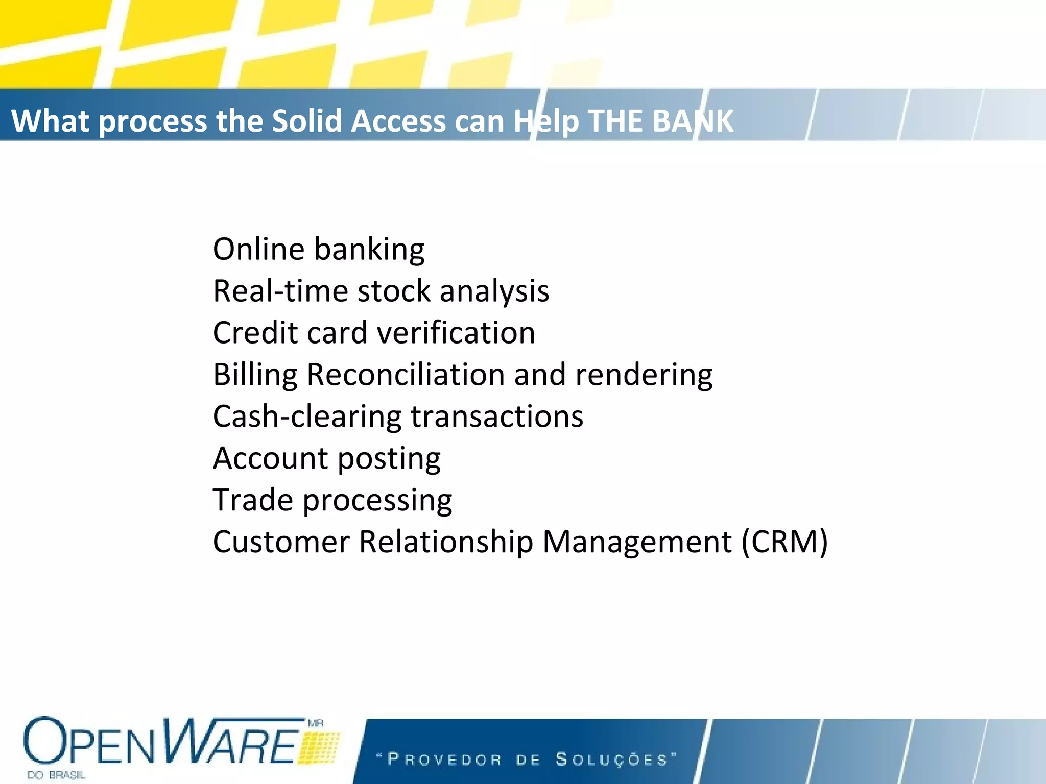 What process the Solid Access can Help THE BANK Online banking  Real-time stock analysis  Credit card verification  Billing Reconciliation and rendering  Cash-clearing transactions  Account posting  Trade processing  Customer Relationship Management (CRM) 