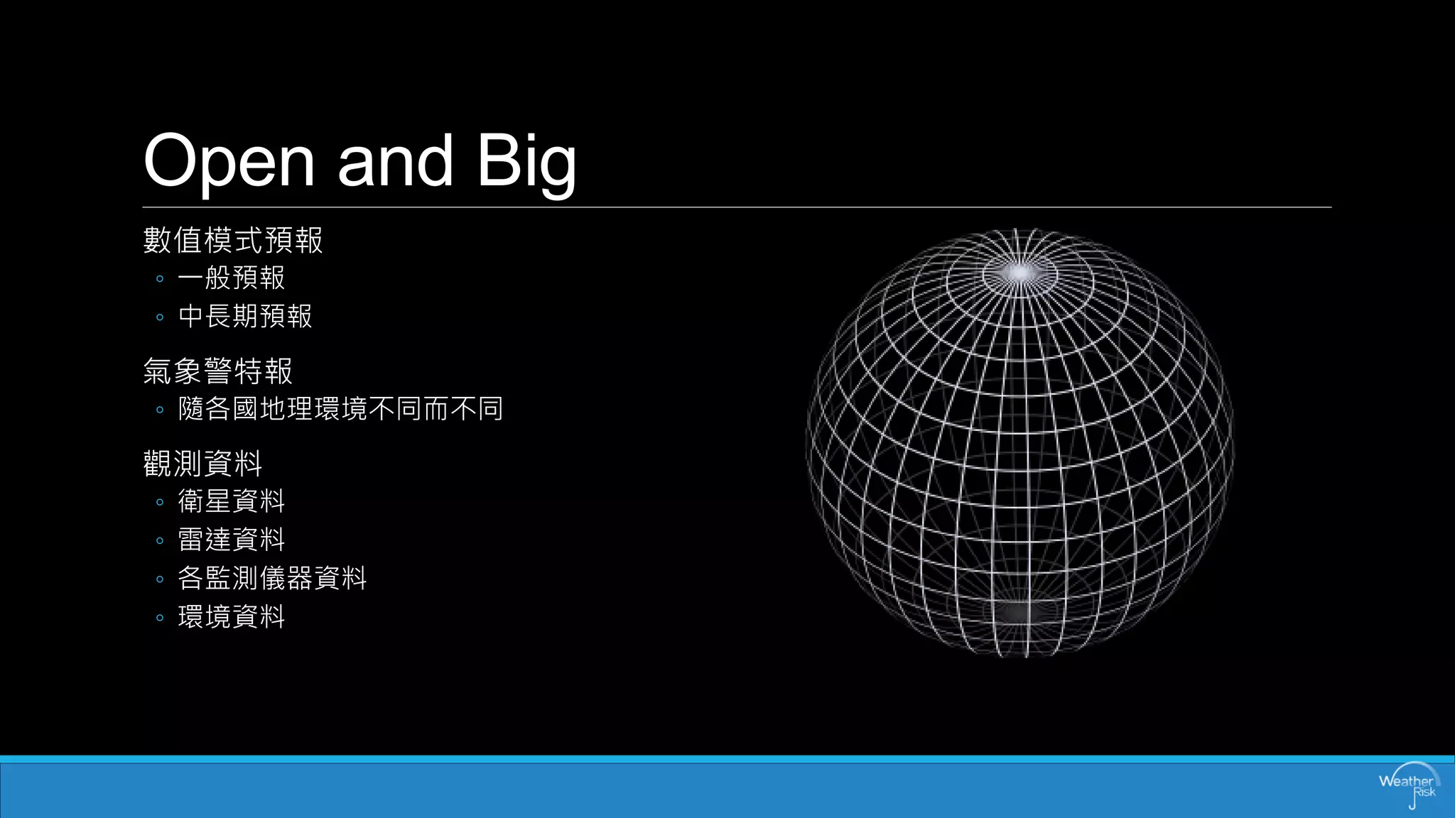 Openand Big 
數值模式預報 
◦一般預報 
◦中長期預報 
氣象警特報 
◦隨各國地理環境不同而不同 
觀測資料 
◦衛星資料 
◦雷達資料 
◦各監測儀器資料 
◦環境資料  